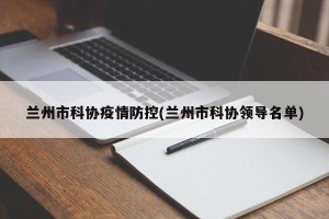 兰州市科协疫情防控(兰州市科协领导名单)