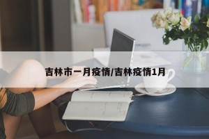 吉林市一月疫情/吉林疫情1月