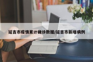 延吉市疫情累计确诊数据/延吉市新增病例