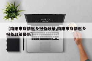 【南阳市疫情返乡报备政策,南阳市疫情返乡报备政策最新】