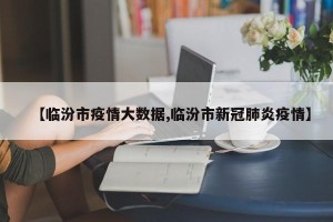 【临汾市疫情大数据,临汾市新冠肺炎疫情】