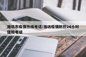 潍坊市疫情热线电话/潍坊疫情防控24小时值班电话