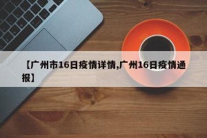 【广州市16日疫情详情,广州16日疫情通报】