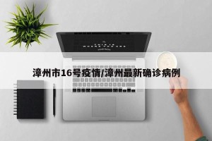 漳州市16号疫情/漳州最新确诊病例