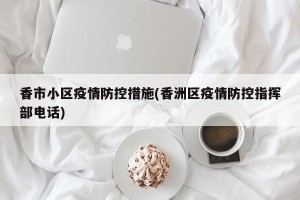 香市小区疫情防控措施(香洲区疫情防控指挥部电话)