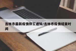 吉林市最新疫情停工通知/吉林市疫情结束时间