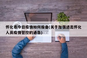 怀化市今日疫情如何报备(关于加强进出怀化人员疫情管控的通告)
