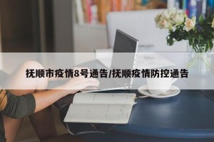 抚顺市疫情8号通告/抚顺疫情防控通告