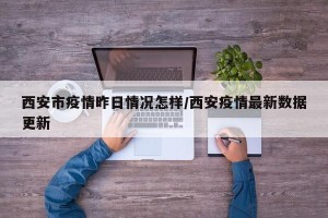 西安市疫情昨日情况怎样/西安疫情最新数据更新