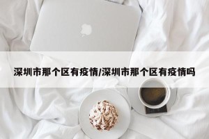 深圳市那个区有疫情/深圳市那个区有疫情吗