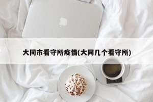 大同市看守所疫情(大同几个看守所)