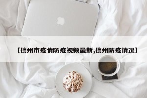 【德州市疫情防疫视频最新,德州防疫情况】