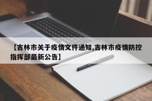 【吉林市关于疫情文件通知,吉林市疫情防控指挥部最新公告】