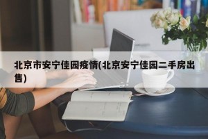 北京市安宁佳园疫情(北京安宁佳园二手房出售)