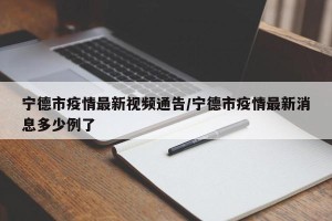 宁德市疫情最新视频通告/宁德市疫情最新消息多少例了