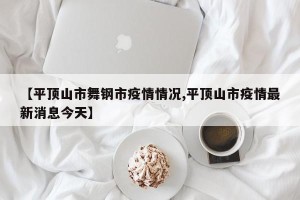【平顶山市舞钢市疫情情况,平顶山市疫情最新消息今天】