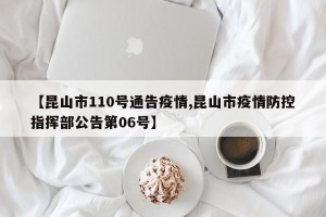 【昆山市110号通告疫情,昆山市疫情防控指挥部公告第06号】