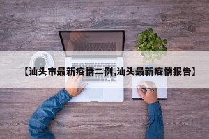 【汕头市最新疫情二例,汕头最新疫情报告】