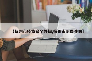 【杭州市疫情安全等级,杭州市防疫等级】