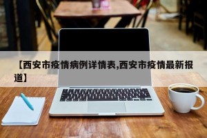 【西安市疫情病例详情表,西安市疫情最新报道】