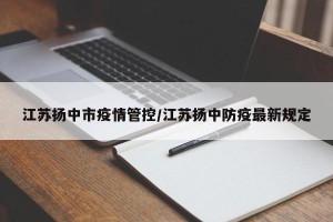 江苏扬中市疫情管控/江苏扬中防疫最新规定