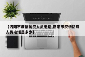 【洛阳市疫情防疫人员电话,洛阳市疫情防疫人员电话是多少】