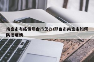 南宫市有疫情邢台市怎办/邢台市南宫市如何防控疫情