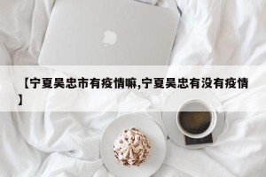 【宁夏吴忠市有疫情嘛,宁夏吴忠有没有疫情】