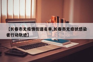 【长春市无疫情街道名单,长春市无症状感染者行动轨迹】