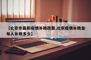 【北京市最新疫情补助政策,北京疫情补助金每人补助多少】