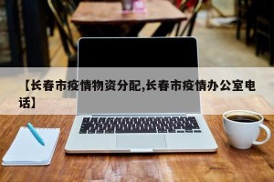 【长春市疫情物资分配,长春市疫情办公室电话】