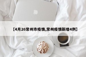 【4月26常州市疫情,常州疫情新增4例】