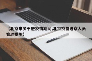【北京市关于进疫情期间,北京疫情进京人员管理措施】