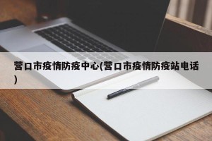 营口市疫情防疫中心(营口市疫情防疫站电话)