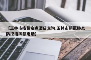 【玉林市疫情定点酒店查询,玉林市新冠肺炎防控指挥部电话】