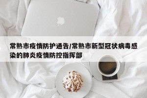 常熟市疫情防护通告/常熟市新型冠状病毒感染的肺炎疫情防控指挥部