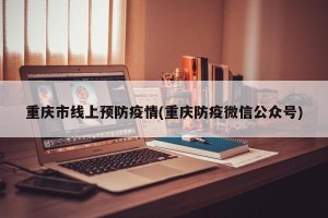 重庆市线上预防疫情(重庆防疫微信公众号)