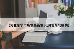 【河北东宁市疫情最新情况,河北东北疫情】