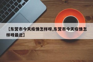 【东营市今天疫情怎样呀,东营市今天疫情怎样呀最近】