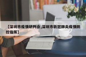 【深圳市疫情研判会,深圳市新冠肺炎疫情防控指挥】