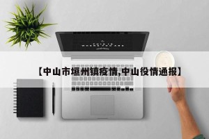 【中山市垣州镇疫情,中山役情通报】