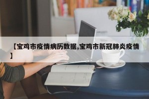 【宝鸡市疫情病历数据,宝鸡市新冠肺炎疫情】
