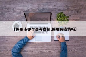 【锦州市哪个县有疫情,锦卅有疫情吗】