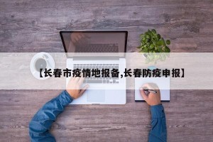 【长春市疫情地报备,长春防疫申报】