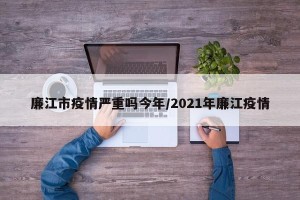 廉江市疫情严重吗今年/2021年廉江疫情