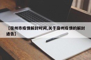 【宿州市疫情解封时间,关于宿州疫情的解封通告】