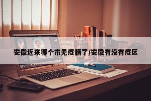 安徽近来哪个市无疫情了/安徽有没有疫区