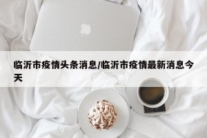 临沂市疫情头条消息/临沂市疫情最新消息今天