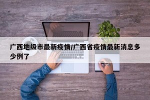 广西地级市最新疫情/广西省疫情最新消息多少例了