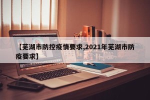 【芜湖市防控疫情要求,2021年芜湖市防疫要求】